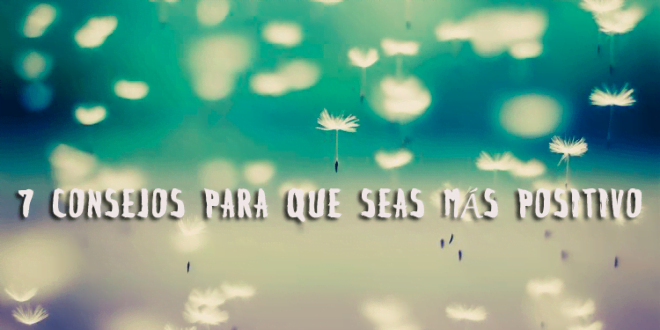 7 CONSEJOS PARA QUE SEAS MÁS POSITIVO
